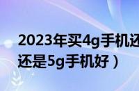 2023年买4g手机还是5g手机（买4g手机好还是5g手机好）
