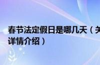 春节法定假日是哪几天（关于春节法定假日是哪几天的基本详情介绍）