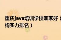 重庆java培训学校哪家好（重庆排名好的java程序培训班机构实力排名）