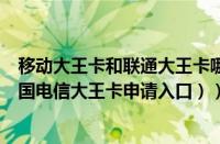 移动大王卡和联通大王卡哪个好（怎么申请移动大王卡（中国电信大王卡申请入口））