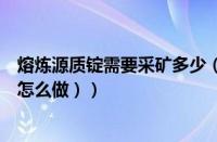 熔炼源质锭需要采矿多少（熔炼源质锭在哪里熔炼（源质锭怎么做））