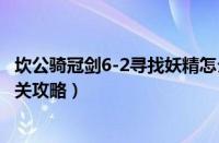 坎公骑冠剑6-2寻找妖精怎么过（坎公骑冠剑6-2寻找妖精通关攻略）
