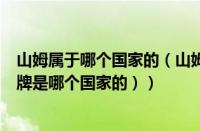 山姆属于哪个国家的（山姆是哪个国家的品牌（山姆超市品牌是哪个国家的））