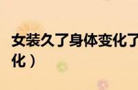 女装久了身体变化了（男长期穿女装身体会变化）