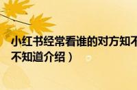 小红书经常看谁的对方知不知道（小红书经常看谁的对方知不知道介绍）