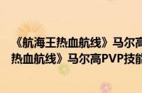 《航海王热血航线》马尔高PVP技能连招怎么打（《航海王热血航线》马尔高PVP技能连招打法介绍）