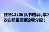 铁路12306京津城际月票怎么办理（铁路12306京津城际计次定期票买票流程介绍）