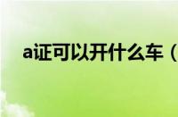 a证可以开什么车（a1a2a3驾照的区别）