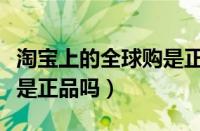 淘宝上的全球购是正品么（淘宝标有全球购就是正品吗）