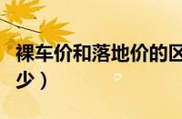 裸车价和落地价的区别（裸车价和落地价差多少）