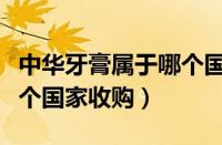 中华牙膏属于哪个国家的品牌（中华牙膏被哪个国家收购）
