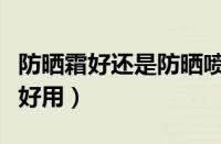防晒霜好还是防晒喷雾好（防晒霜和喷雾哪个好用）