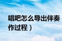 唱吧怎么导出伴奏（唱吧APP导出伴奏的操作过程）