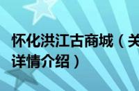 怀化洪江古商城（关于怀化洪江古商城的基本详情介绍）