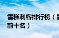 雪糕刺客排行榜（雪糕刺客有哪些 雪糕刺客前十名）