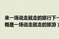 来一场说走就走的旅行下一句（十六番APP：向往的生活大概是一场说走就走的旅游）