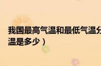 我国最高气温和最低气温分别是多少（我国的最高和最低气温是多少）