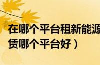 在哪个平台租新能源车最便宜（新能源汽车租赁哪个平台好）