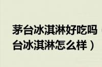 茅台冰淇淋好吃吗（茅台冰淇淋什么味道 茅台冰淇淋怎么样）