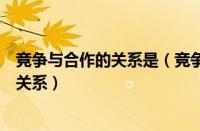 竞争与合作的关系是（竞争与合作的关系是既对立又统一的关系）