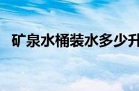 矿泉水桶装水多少升（一桶矿泉水多少升）