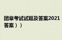 团章考试试题及答案2021（团章考试内容（团章考试内容及答案））