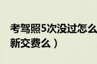 考驾照5次没过怎么办（考驾照五次不过要重新交费么）