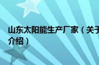 山东太阳能生产厂家（关于山东太阳能生产厂家的基本详情介绍）
