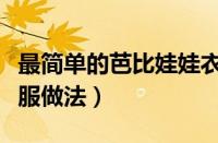 最简单的芭比娃娃衣服制作方法（芭比娃娃衣服做法）