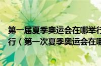 第一届夏季奥运会在哪举行（现在第一届夏季奥运会在哪举行（第一次夏季奥运会在哪里举行））
