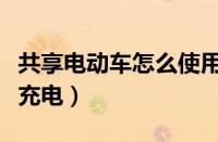 共享电动车怎么使用和收费（共享电动车怎么充电）