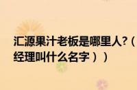 汇源果汁老板是哪里人?（汇源果汁的老板是谁（汇源果汁经理叫什么名字））