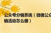 公众号分销系统（微信公众号平台制作一个分销活动微信分销活动怎么做）
