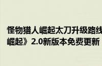 怪物猎人崛起太刀升级路线（多只追加怪物登场!《怪物猎人崛起》2.0新版本免费更新）