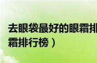 去眼袋最好的眼霜排行榜（去眼袋最有效的眼霜排行榜）