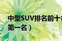 中型SUV排名前十名（合资中型SUV排行榜第一名）