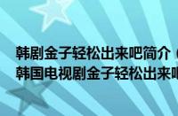 韩剧金子轻松出来吧简介（韩剧金子轻松出来吧剧情介绍（韩国电视剧金子轻松出来吧））