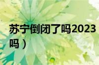 苏宁倒闭了吗2023（2023年苏宁物流倒闭了吗）