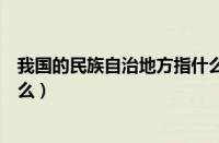 我国的民族自治地方指什么（我国的民族区域自治地方是什么）