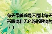 每天带美瞳是不是比每天带透明的隐形眼镜伤害大（有色隐形眼镜和无色隐形眼镜的区别（有色隐形眼镜和美瞳的区别））