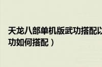 天龙八部单机版武功搭配以及获得方式（天龙八部单机版武功如何搭配）