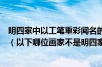 明四家中以工笔重彩闻名的画家是（明四家的画家是哪四个（以下哪位画家不是明四家之一））