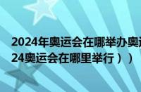 2024年奥运会在哪举办奥运会（2024奥运会那里举办（2024奥运会在哪里举行））