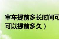 审车提前多长时间可以审（车辆年检时间规定可以提前多久）