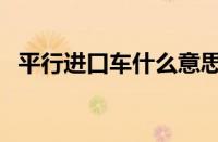 平行进口车什么意思（什么叫平行进口车）