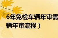 6年免检车辆年审需要什么资料（六年免检车辆年审流程）