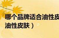 哪个品牌适合油性皮肤（哪个牌子护肤品适合油性皮肤）