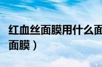 红血丝面膜用什么面膜好（适合红血丝的补水面膜）