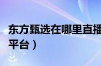 东方甄选在哪里直播（东方甄选直播间在哪个平台）