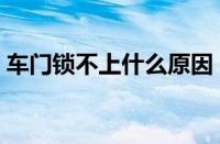 车门锁不上什么原因（车门锁不住怎么回事）
